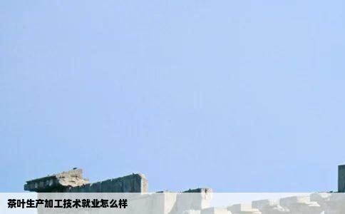 茶叶生产加工技术就业怎么样