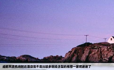 成都双流机场附近酒店是不是比较多啊经济型的推荐一家吧谢谢了