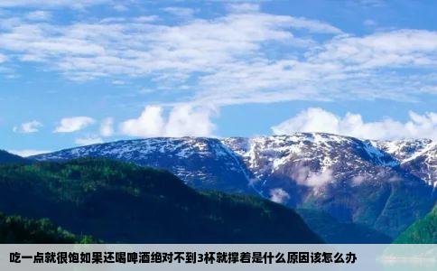 吃一点就很饱如果还喝啤酒绝对不到3杯就撑着是什么原因该怎么办