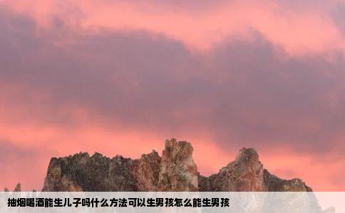 抽烟喝酒能生儿子吗什么方法可以生男孩怎么能生男孩