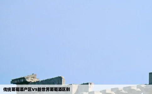 传统葡萄酒产区VS新世界葡萄酒区别