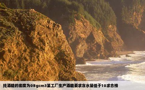 纯酒精的密度为08gcm3某工厂生产酒精要求含水量低于10求合格