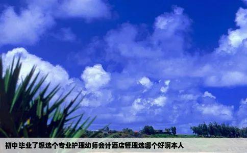 初中毕业了想选个专业护理幼师会计酒店管理选哪个好啊本人