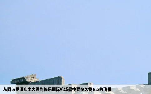 从阿波罗酒店坐大巴到长乐国际机场最快要多久我6点的飞机