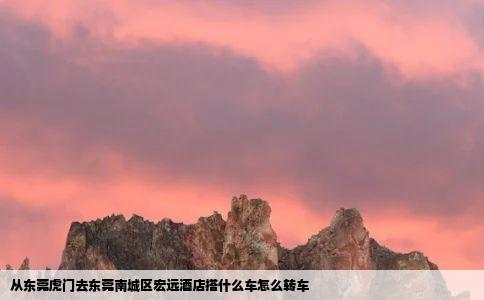 从东莞虎门去东莞南城区宏远酒店搭什么车怎么转车