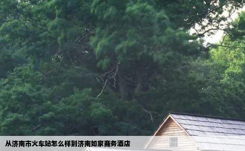 从济南市火车站怎么样到济南如家商务酒店