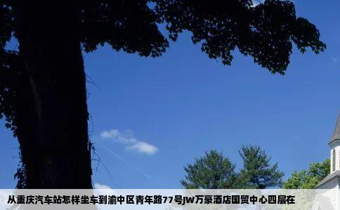 从重庆汽车站怎样坐车到渝中区青年路77号JW万豪酒店国贸中心四层在