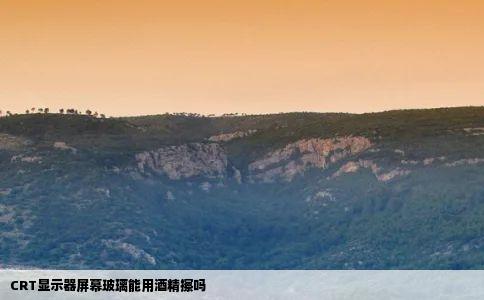 CRT显示器屏幕玻璃能用酒精擦吗