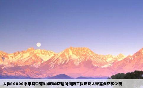 大概10000平米其中有3层的酒店请问消防工程这块大概需要花多少钱