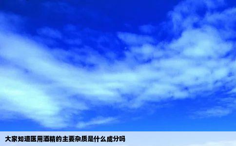 大家知道医用酒精的主要杂质是什么成分吗