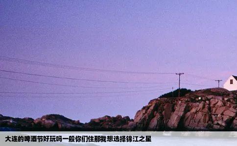 大连的啤酒节好玩吗一般你们住那我想选择锦江之星