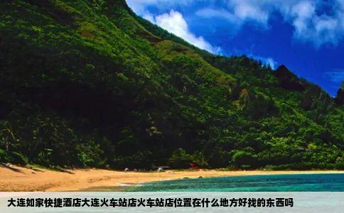 大连如家快捷酒店大连火车站店火车站店位置在什么地方好找的东西吗