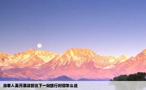 当客人离开酒店前往下一站旅行时你怎么说