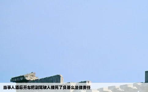当事人酒后开车把副驾驶人撞死了负甚么法律责任