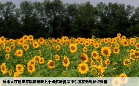 当事人在朋友家喝酒至晚上十点多后骑摩托车回家无驾驶证没戴
