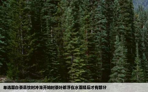 单选题白茶品饮时冲泡开始时茶叶都浮在水面经后才有部分