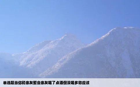 单选题当你和亲友聚会亲友喝了点酒但没喝多您应该