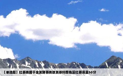【单选题】红茶类属于全发酵茶类故其茶叶颜色深红茶汤呈50分