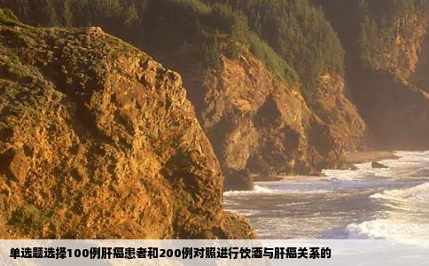 单选题选择100例肝癌患者和200例对照进行饮酒与肝癌关系的