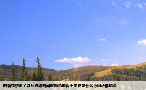 的菊花茶泡了以后过段时间就颜色加深不少这是什么原因还能喝么