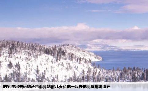 的男生出去玩她还告诉我她前几天和他一起去他朋友那喝酒还