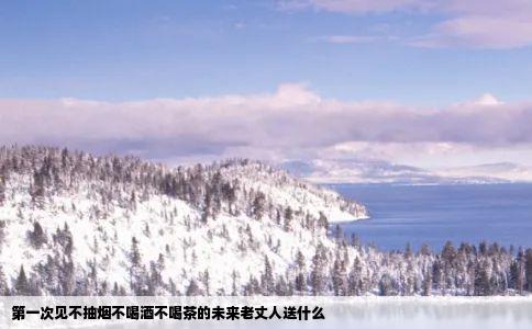 第一次见不抽烟不喝酒不喝茶的未来老丈人送什么