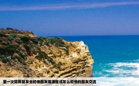 第一次陪男朋友去和他朋友喝酒我该怎么和他的朋友交流