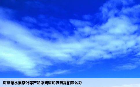 对蔬菜水果茶叶等产品中残留的农药我们怎么办