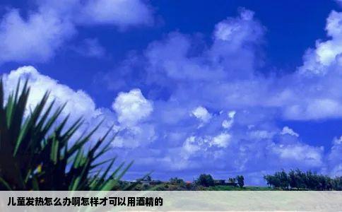 儿童发热怎么办啊怎样才可以用酒精的