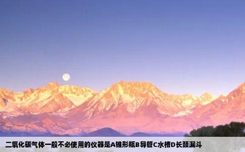 二氧化碳气体一般不必使用的仪器是A锥形瓶B导管C水槽D长颈漏斗