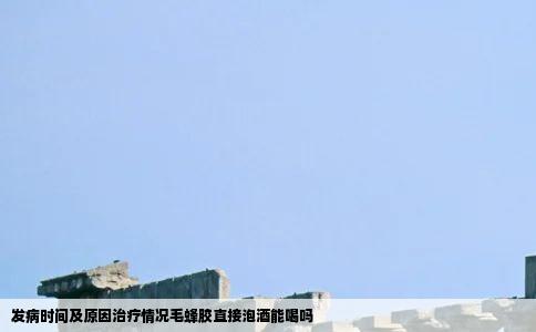 发病时间及原因治疗情况毛蜂胶直接泡酒能喝吗