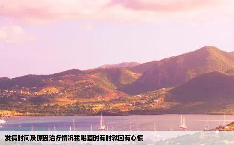发病时间及原因治疗情况我喝酒时有时就回有心慌