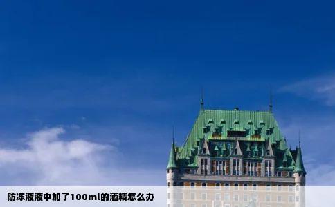 防冻液液中加了100ml的酒精怎么办