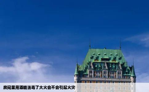 房间里用酒精消毒了大火会不会引起火灾