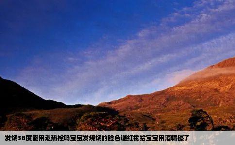 发烧38度能用退热栓吗宝宝发烧烧的脸色通红我给宝宝用酒精擦了