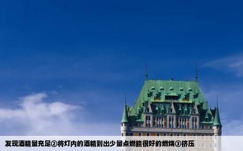 发现酒精量充足②将灯内的酒精到出少量点燃能很好的燃烧③挤压