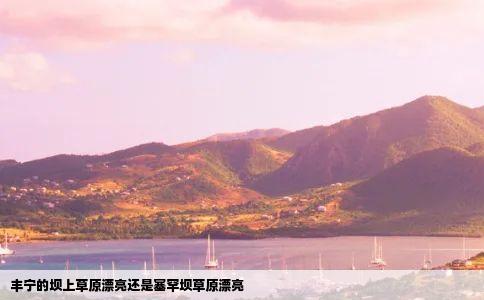 丰宁的坝上草原漂亮还是塞罕坝草原漂亮