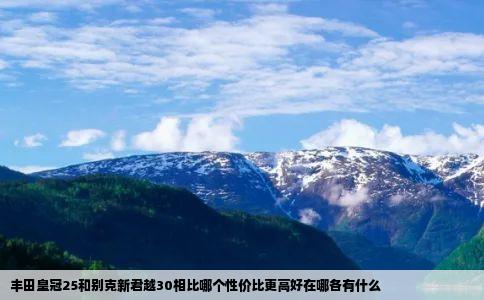 丰田皇冠25和别克新君越30相比哪个性价比更高好在哪各有什么