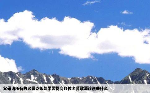 父母请所有的老师吃饭如果要我向各位老师敬酒该说些什么