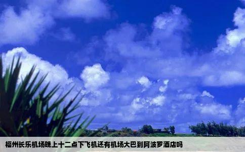福州长乐机场晚上十二点下飞机还有机场大巴到阿波罗酒店吗