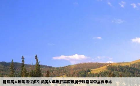 肝癌病人因喝酒过多引发病人年老肝癌应该属于晚期是否需要手术