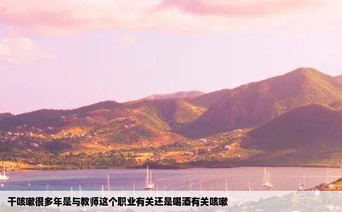 干咳嗽很多年是与教师这个职业有关还是喝酒有关咳嗽