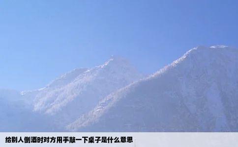 给别人倒酒时对方用手敲一下桌子是什么意思