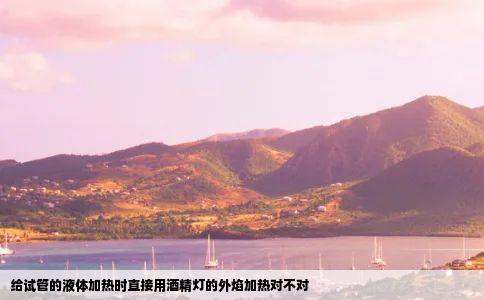 给试管的液体加热时直接用酒精灯的外焰加热对不对