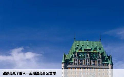 跟都是死了的人一起喝酒是什么意思
