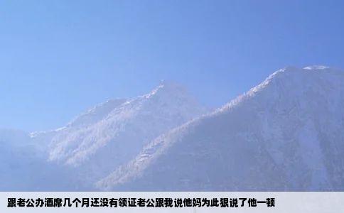 跟老公办酒席几个月还没有领证老公跟我说他妈为此狠说了他一顿