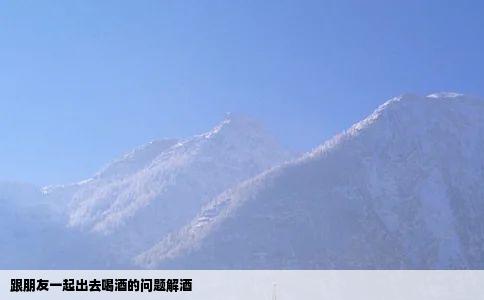 跟朋友一起出去喝酒的问题解酒