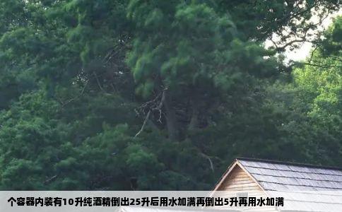 个容器内装有10升纯酒精倒出25升后用水加满再倒出5升再用水加满