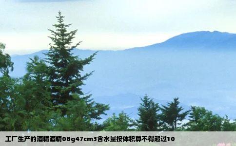 工厂生产的酒精酒精08g47cm3含水量按体积算不得超过10
