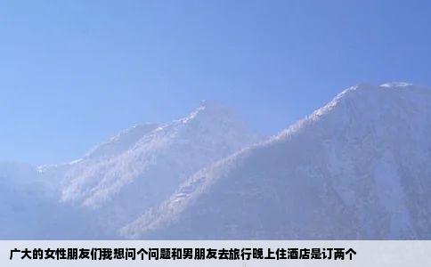 广大的女性朋友们我想问个问题和男朋友去旅行晚上住酒店是订两个